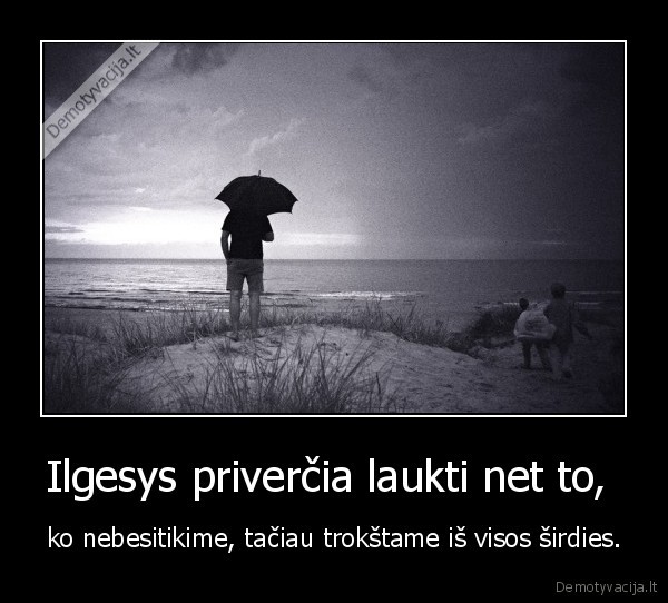 Ilgesys priverčia laukti net to,  - ko nebesitikime, tačiau trokštame iš visos širdies.