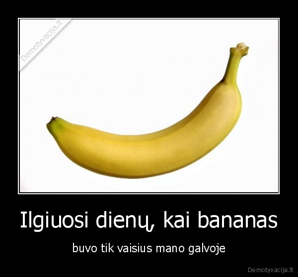 Ilgiuosi dienų, kai bananas - buvo tik vaisius mano galvoje