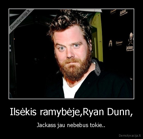 Ilsėkis ramybėje,Ryan Dunn, - Jackass jau nebebus tokie..