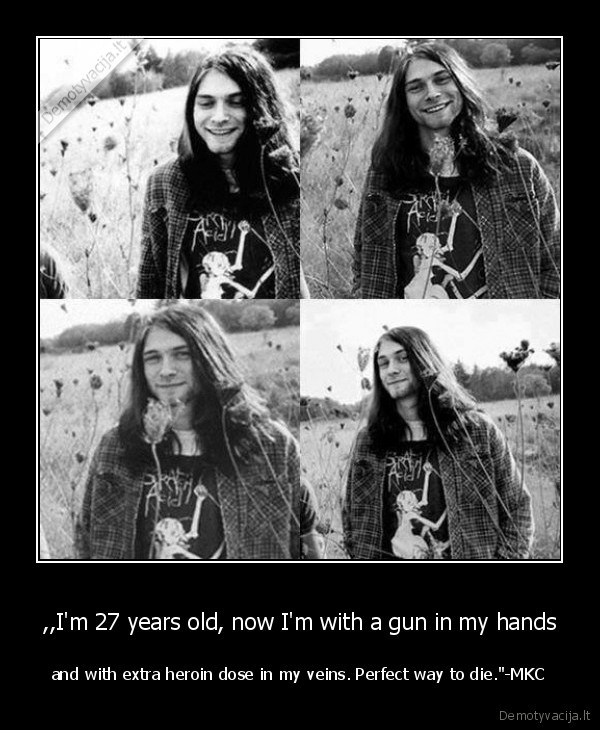 ,,I'm 27 years old, now I'm with a gun in my hands - and with extra heroin dose in my veins. Perfect way to die.''-MKC