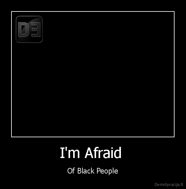 I'm Afraid  - Of Black People