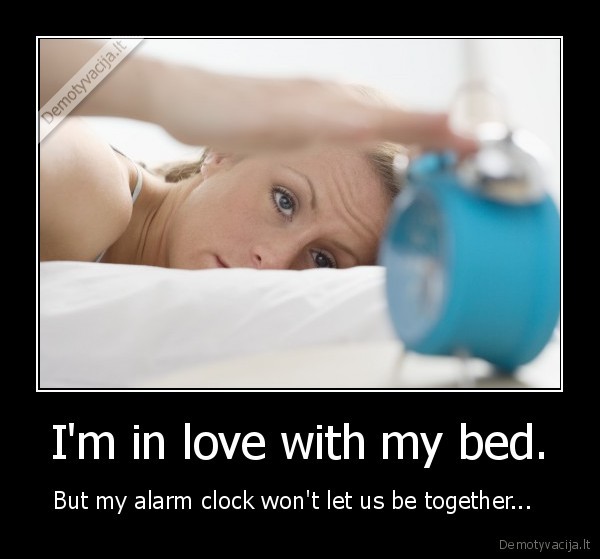 I'm in love with my bed. - But my alarm clock won't let us be together...  