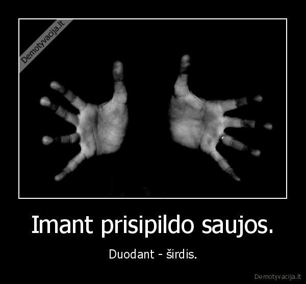 Imant prisipildo saujos. - Duodant - širdis.