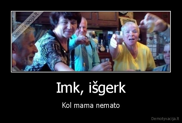 Imk, išgerk - Kol mama nemato