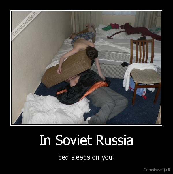 In Soviet Russia - bed sleeps on you!