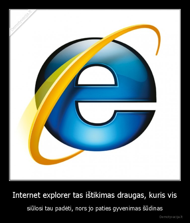 Internet explorer tas ištikimas draugas, kuris vis - siūlosi tau padėti, nors jo paties gyvenimas šūdinas