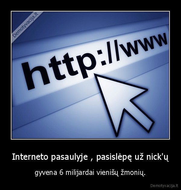 Interneto pasaulyje , pasislėpę už nick'ų - gyvena 6 milijardai vienišų žmonių.