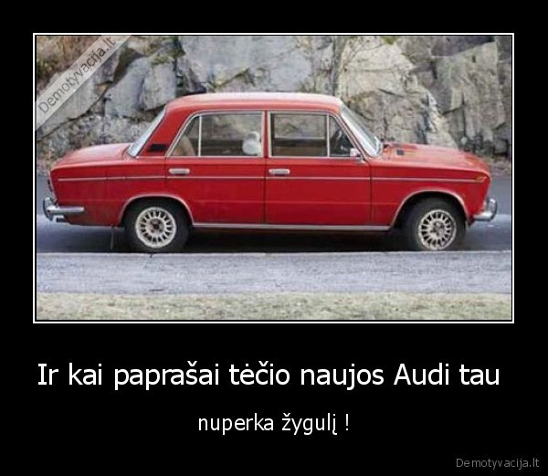 Ir kai paprašai tėčio naujos Audi tau  - nuperka žygulį !