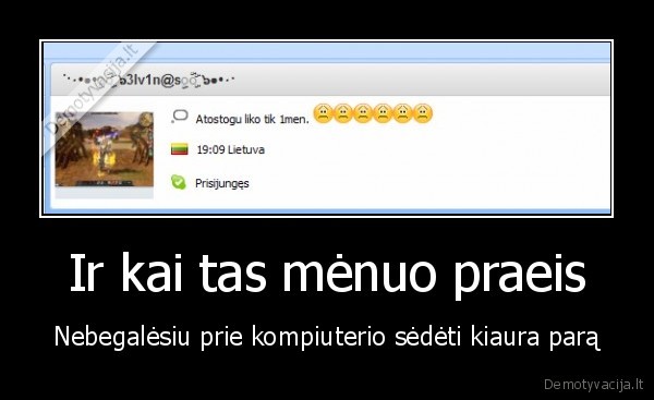 Ir kai tas mėnuo praeis - Nebegalėsiu prie kompiuterio sėdėti kiaura parą