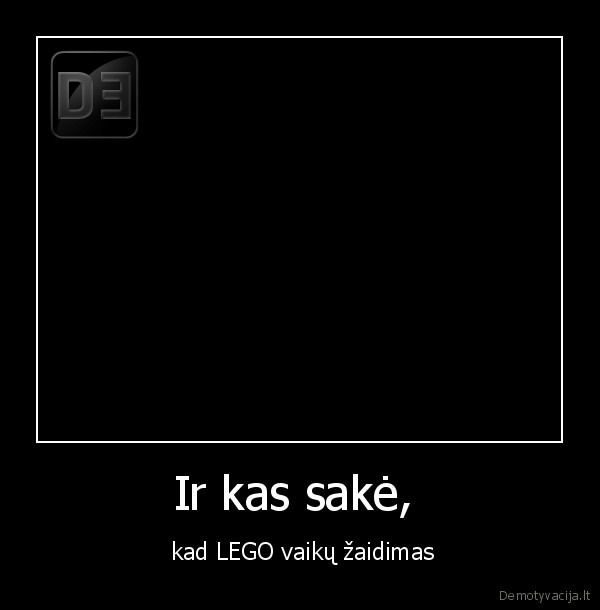 Ir kas sakė,  -  kad LEGO vaikų žaidimas