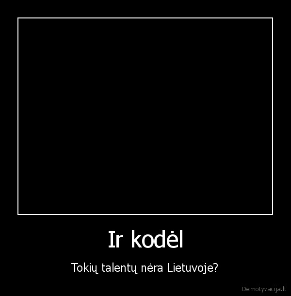 Ir kodėl - Tokių talentų nėra Lietuvoje?