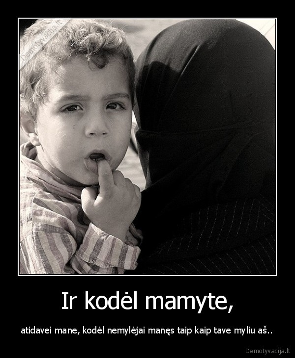 Ir kodėl mamyte, - atidavei mane, kodėl nemylėjai manęs taip kaip tave myliu aš..