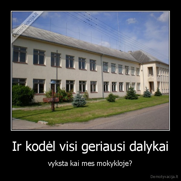 Ir kodėl visi geriausi dalykai - vyksta kai mes mokykloje?