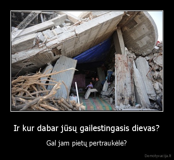 Ir kur dabar jūsų gailestingasis dievas? - Gal jam pietų pertraukėlė?