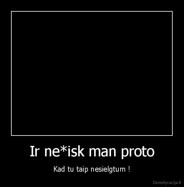 Ir ne*isk man proto - Kad tu taip nesielgtum !