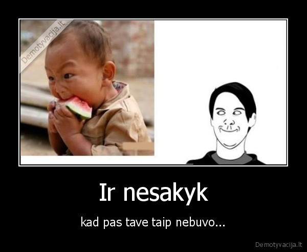 Ir nesakyk - kad pas tave taip nebuvo...