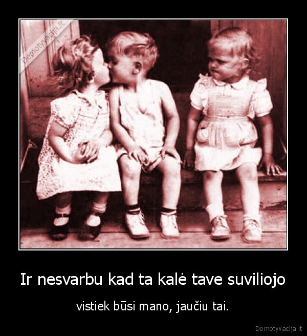 Ir nesvarbu kad ta kalė tave suviliojo - vistiek būsi mano, jaučiu tai.