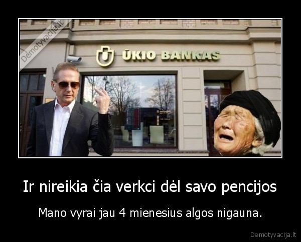 Ir nireikia čia verkci dėl savo pencijos - Mano vyrai jau 4 mienesius algos nigauna.