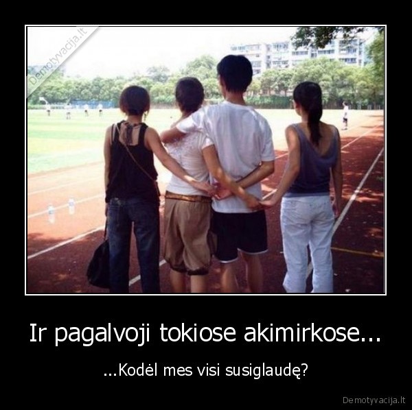 Ir pagalvoji tokiose akimirkose... - ...Kodėl mes visi susiglaudę?