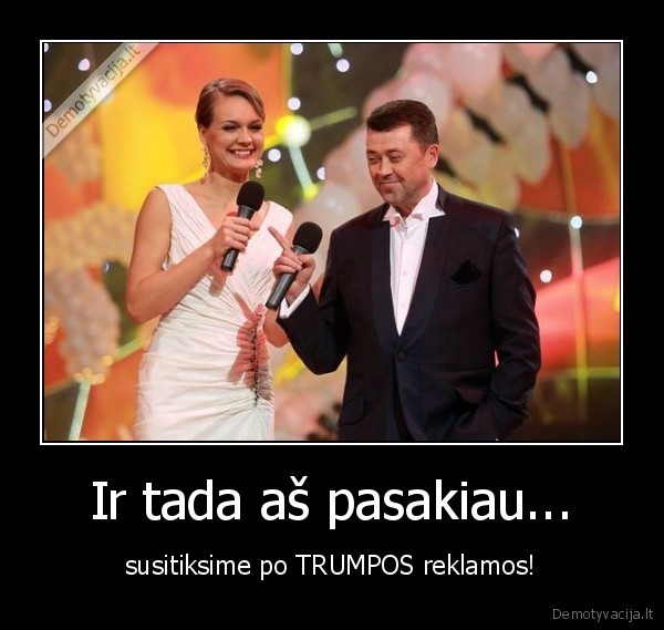 Ir tada aš pasakiau... - susitiksime po TRUMPOS reklamos!