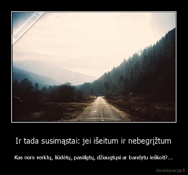 Ir tada susimąstai: jei išeitum ir nebegrįžtum - Kas nors verktų, liūdėtų, pasiilgtų, džiaugtųsi ar bandytu ieškoti?...