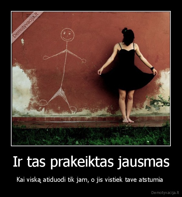 Ir tas prakeiktas jausmas - Kai viską atiduodi tik jam, o jis vistiek tave atstumia 