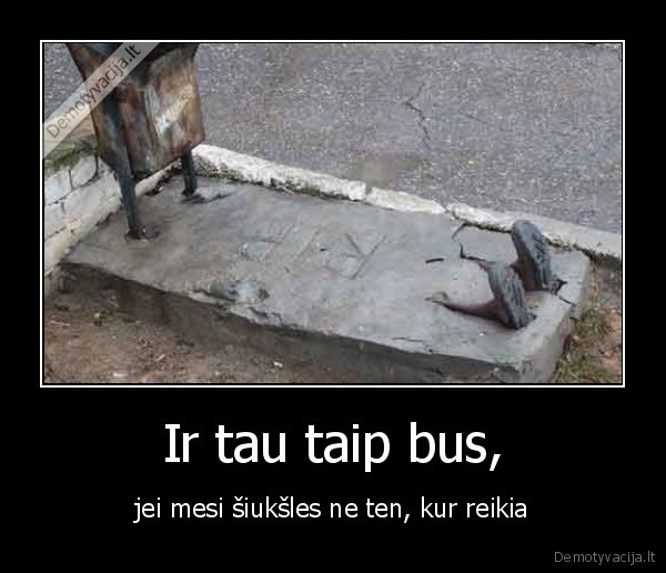 Ir tau taip bus, - jei mesi šiukšles ne ten, kur reikia