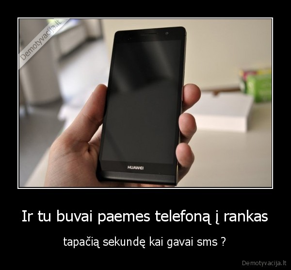 Ir tu buvai paemes telefoną į rankas - tapačią sekundę kai gavai sms ?