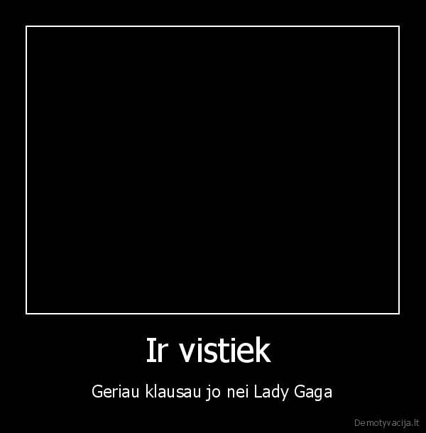 Ir vistiek  - Geriau klausau jo nei Lady Gaga