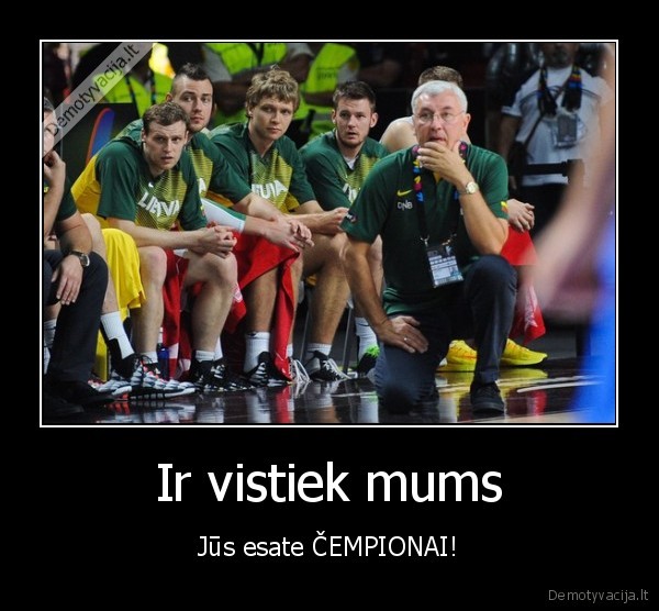 Ir vistiek mums - Jūs esate ČEMPIONAI!