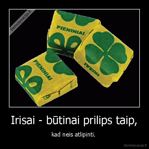 Irisai - būtinai prilips taip, - kad neis atlipinti. 