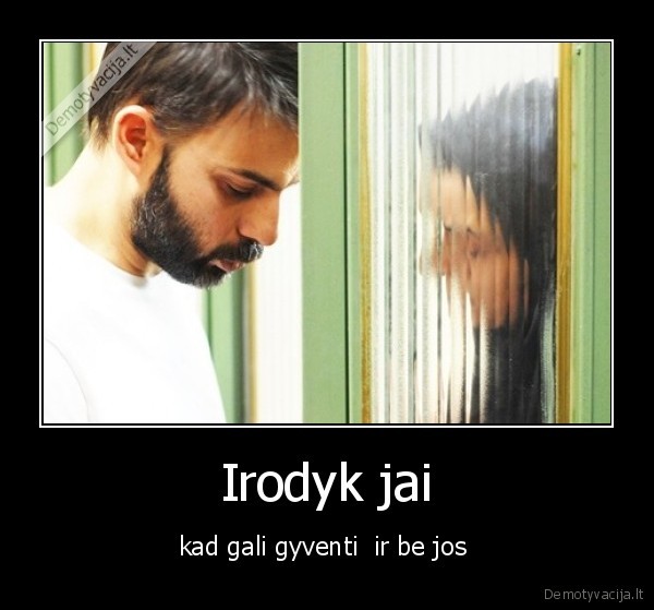 Irodyk jai - kad gali gyventi  ir be jos 