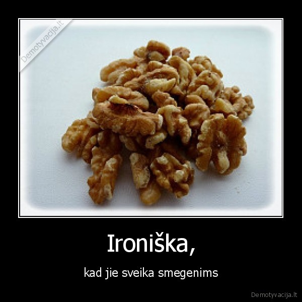 Ironiška, - kad jie sveika smegenims