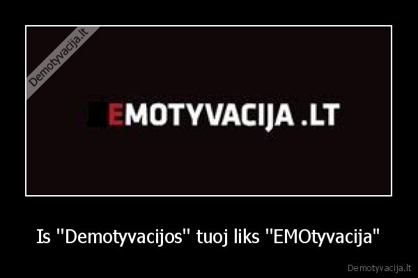 Is ''Demotyvacijos'' tuoj liks ''EMOtyvacija'' - 