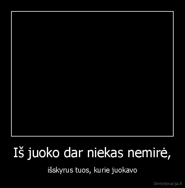 Iš juoko dar niekas nemirė, - išskyrus tuos, kurie juokavo