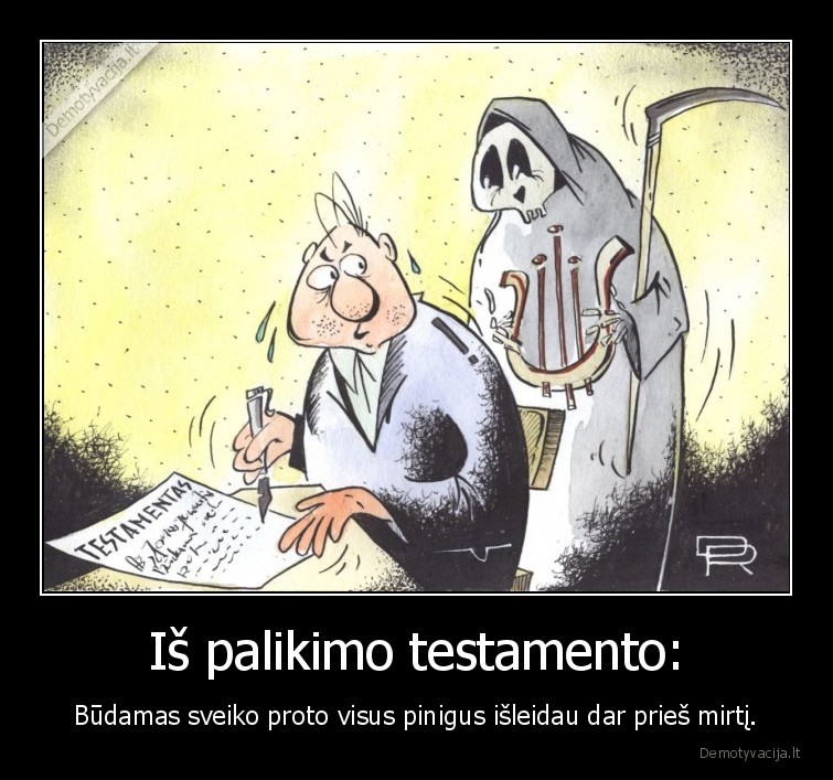 Iš palikimo testamento: - Būdamas sveiko proto visus pinigus išleidau dar prieš mirtį.