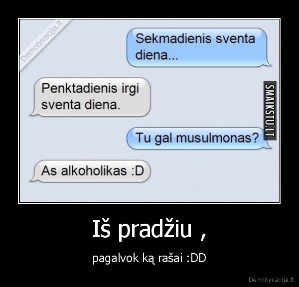 Iš pradžiu , - pagalvok ką rašai :DD