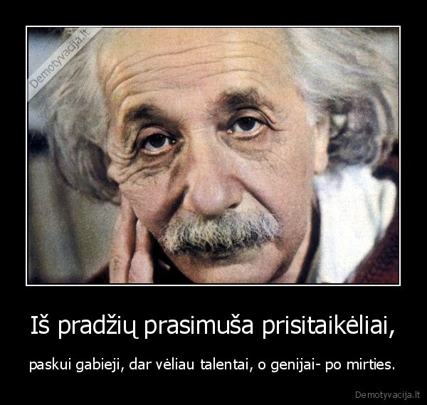 Iš pradžių prasimuša prisitaikėliai, - paskui gabieji, dar vėliau talentai, o genijai- po mirties.