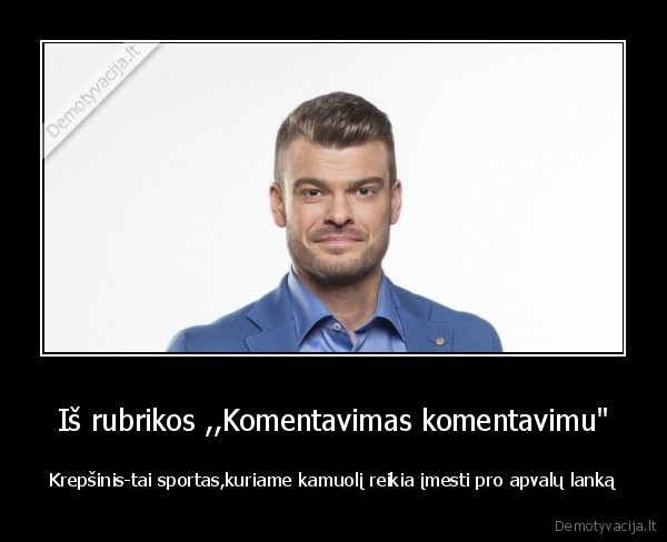 Iš rubrikos ,,Komentavimas komentavimu" - Krepšinis-tai sportas,kuriame kamuolį reikia įmesti pro apvalų lanką