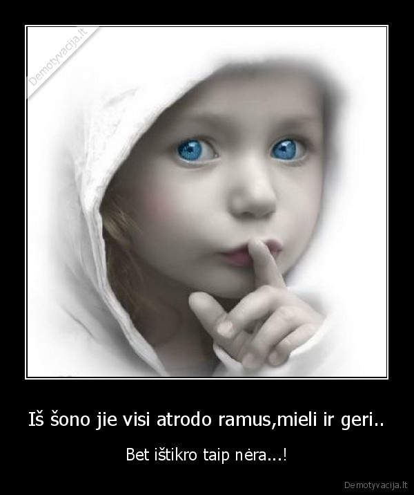 Iš šono jie visi atrodo ramus,mieli ir geri.. - Bet ištikro taip nėra...!