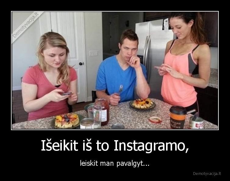 Išeikit iš to Instagramo, - leiskit man pavalgyt...