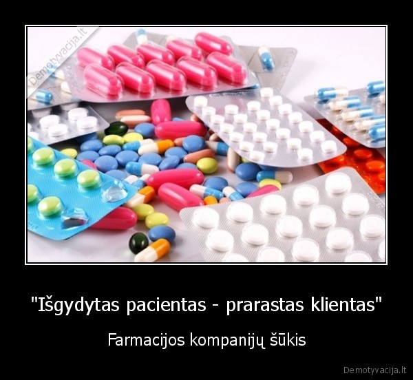 "Išgydytas pacientas - prarastas klientas" - Farmacijos kompanijų šūkis