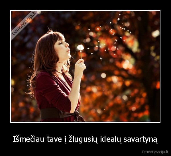 Išmečiau tave į žlugusių idealų savartyną - 