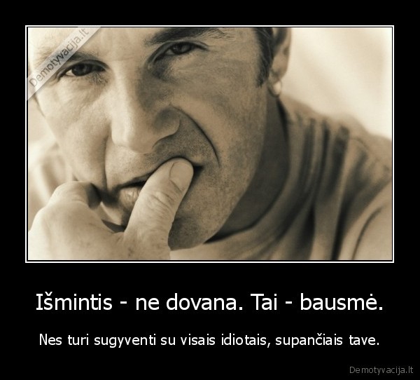 Išmintis - ne dovana. Tai - bausmė. - Nes turi sugyventi su visais idiotais, supančiais tave.