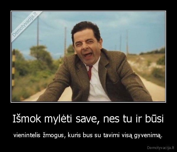 Išmok mylėti save, nes tu ir būsi - vienintelis žmogus, kuris bus su tavimi visą gyvenimą.