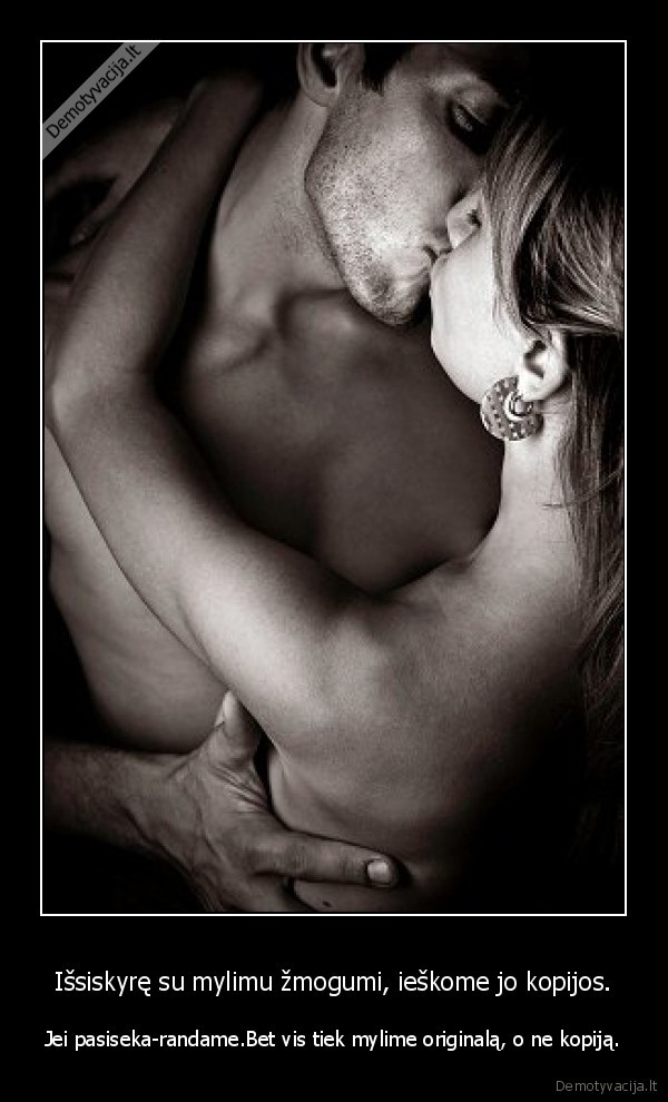 Išsiskyrę su mylimu žmogumi, ieškome jo kopijos. - Jei pasiseka-randame.Bet vis tiek mylime originalą, o ne kopiją.