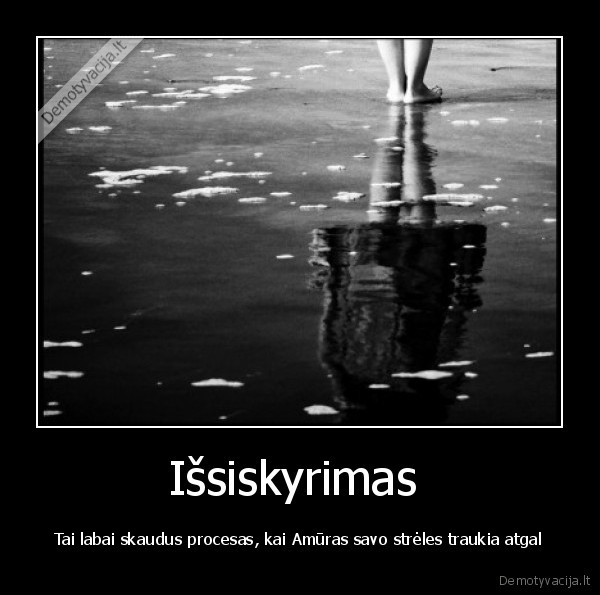 Išsiskyrimas  - Tai labai skaudus procesas, kai Amūras savo strėles traukia atgal