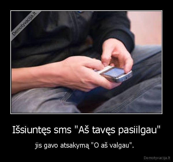 Išsiuntęs sms "Aš tavęs pasiilgau" - jis gavo atsakymą "O aš valgau". 