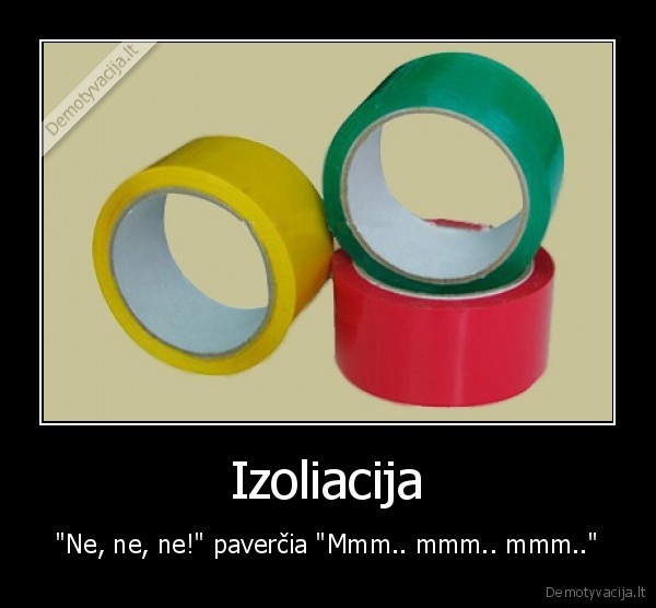 Izoliacija - "Ne, ne, ne!" paverčia "Mmm.. mmm.. mmm.."