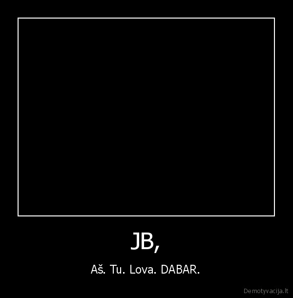 JB, - Aš. Tu. Lova. DABAR.